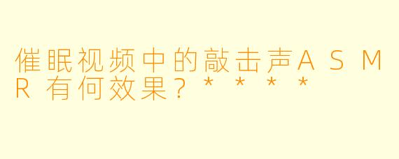 催眠视频中的敲击声ASMR有何效果?****