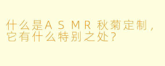 什么是ASMR秋菊定制,它有什么特别之处?