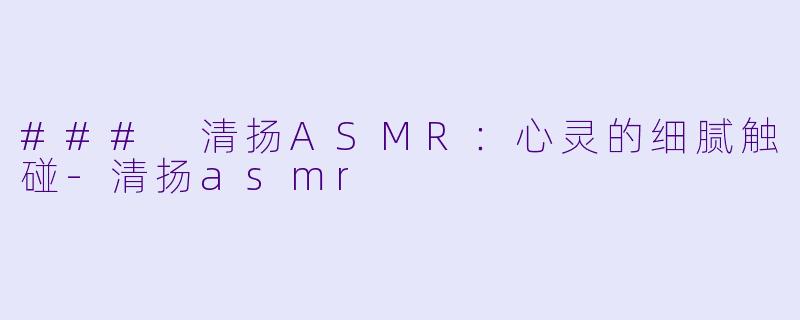 ### 清扬ASMR：心灵的细腻触碰-清扬asmr