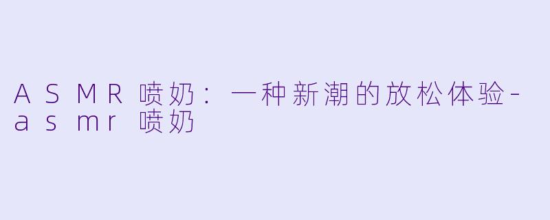 ASMR喷奶：一种新潮的放松体验-asmr喷奶