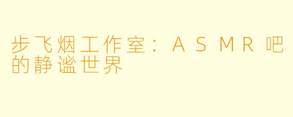 步飞烟工作室:ASMR吧的静谧世界