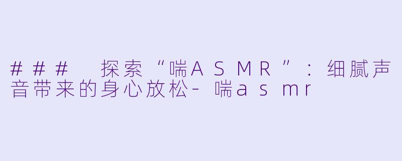 ### 探索“喘ASMR”:细腻声音带来的身心放松