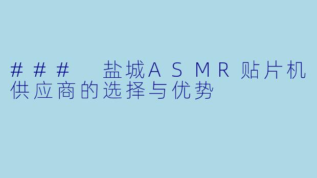 ### 盐城ASMR贴片机供应商的选择与优势