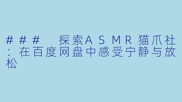 ### 探索ASMR猫爪社:在百度网盘中感受宁静与放松