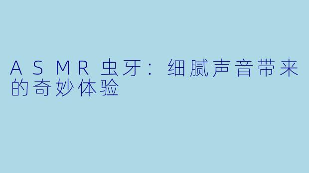 ASMR虫牙：细腻声音带来的奇妙体验