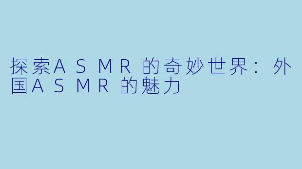 探索ASMR的奇妙世界：外国ASMR的魅力
