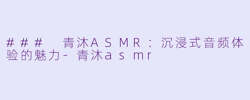 ### 青沐ASMR：沉浸式音频体验的魅力-青沐asmr