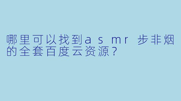 哪里可以找到asmr步非烟的全套百度云资源?