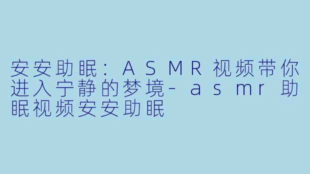 安安助眠：ASMR视频带你进入宁静的梦境-asmr助眠视频安安助眠