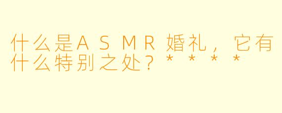 什么是ASMR婚礼,它有什么特别之处?****