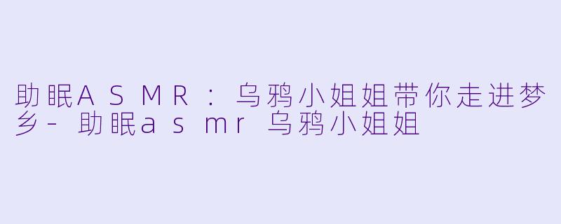 助眠ASMR：乌鸦小姐姐带你走进梦乡-助眠asmr乌鸦小姐姐