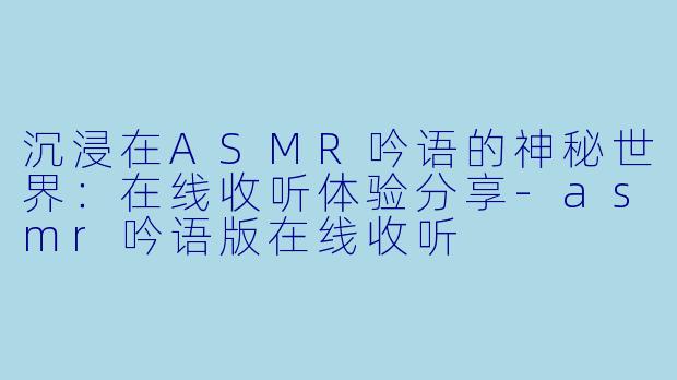 沉浸在ASMR吟语的神秘世界：在线收听体验分享-asmr吟语版在线收听