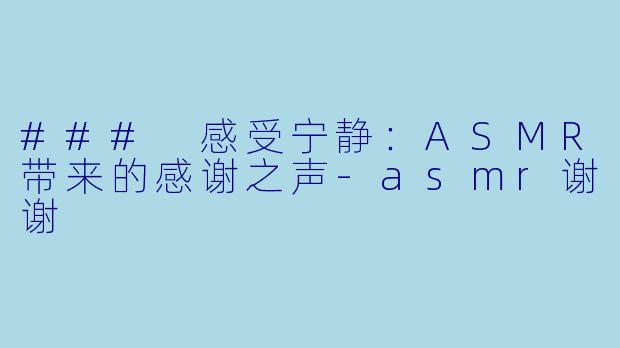 ### 感受宁静：ASMR带来的感谢之声-asmr谢谢