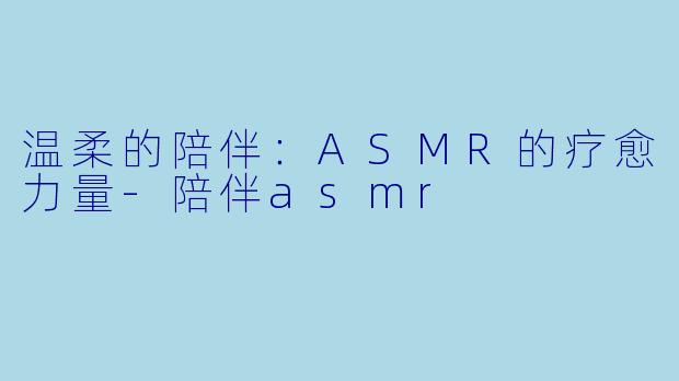 温柔的陪伴:ASMR的疗愈力量