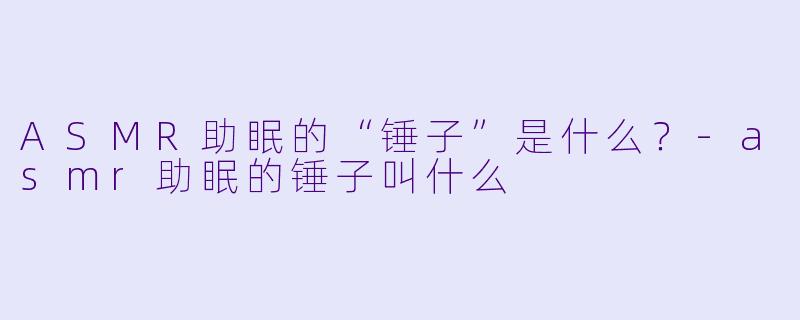 ASMR助眠的“锤子”是什么？-asmr助眠的锤子叫什么