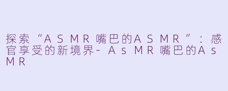探索“ASMR嘴巴的ASMR”：感官享受的新境界-AsMR嘴巴的AsMR