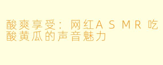 酸爽享受:网红ASMR吃酸黄瓜的声音魅力