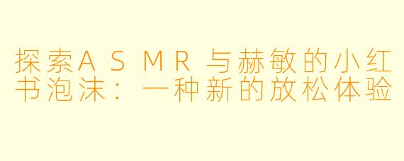 探索ASMR与赫敏的小红书泡沫:一种新的放松体验