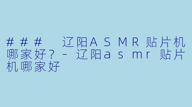 ### 辽阳ASMR贴片机哪家好？-辽阳asmr贴片机哪家好