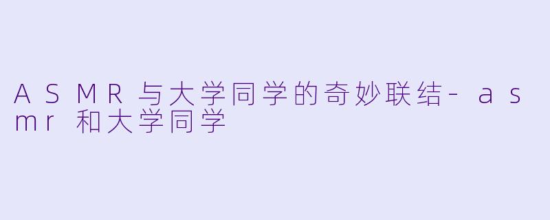 ASMR与大学同学的奇妙联结-asmr和大学同学