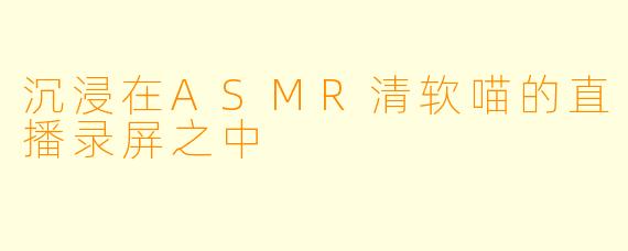沉浸在ASMR清软喵的直播录屏之中