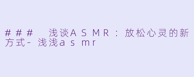 ### 浅谈ASMR：放松心灵的新方式-浅浅asmr