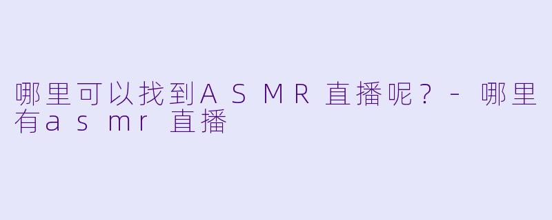哪里可以找到ASMR直播呢？
