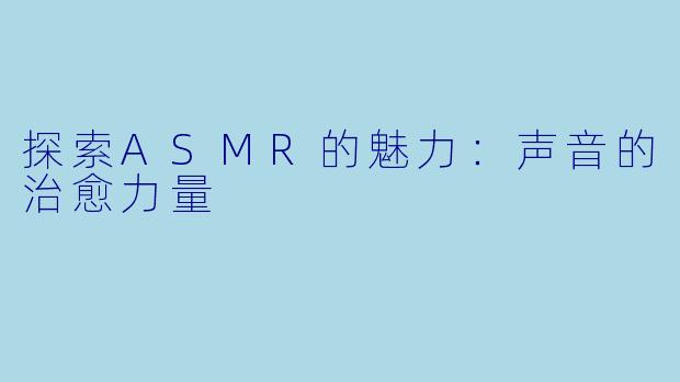 探索ASMR的魅力：声音的治愈力量
