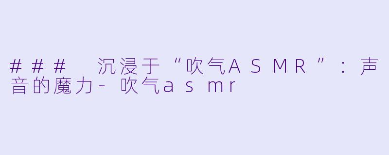 ### 沉浸于“吹气ASMR”：声音的魔力-吹气asmr