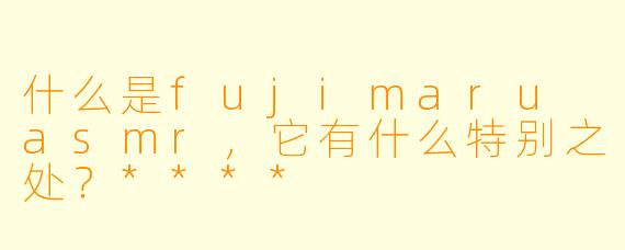 什么是fujimaru asmr,它有什么特别之处?****
