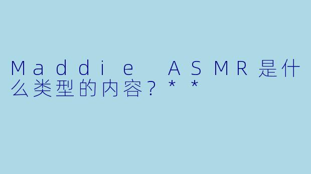 Maddie ASMR是什么类型的内容？**  
