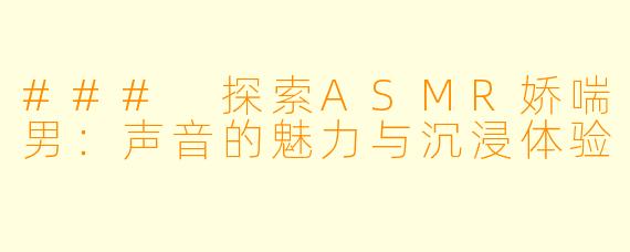 ### 探索ASMR娇喘男:声音的魅力与沉浸体验
