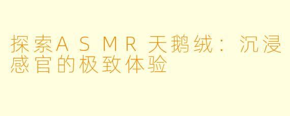 探索ASMR天鹅绒：沉浸感官的极致体验