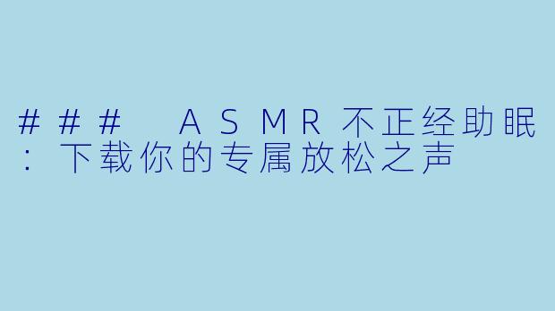 ### ASMR不正经助眠:下载你的专属放松之声