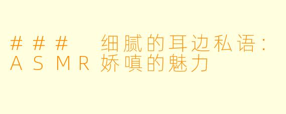 ### 细腻的耳边私语：ASMR娇嗔的魅力