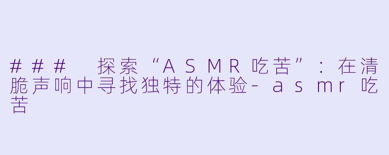 ### 探索“ASMR吃苦”：在清脆声响中寻找独特的体验-asmr吃苦