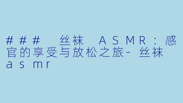 ### 丝袜 ASMR：感官的享受与放松之旅-丝袜 asmr