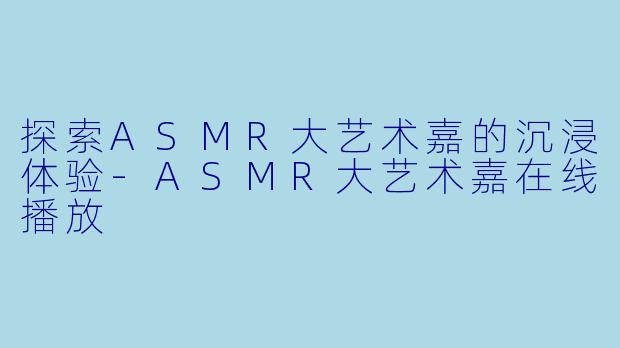 探索ASMR大艺术嘉的沉浸体验