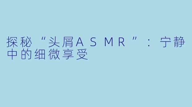 探秘“头屑ASMR”：宁静中的细微享受