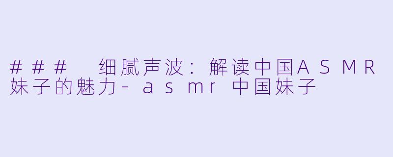 ### 细腻声波：解读中国ASMR妹子的魅力-asmr中国妹子