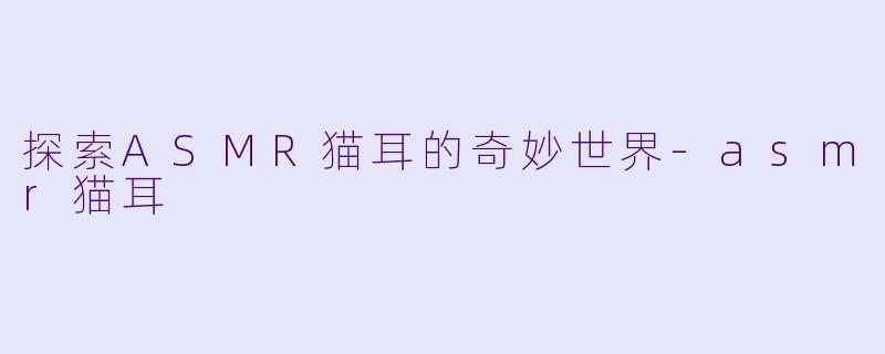 探索ASMR猫耳的奇妙世界-asmr猫耳