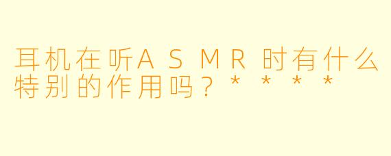 耳机在听ASMR时有什么特别的作用吗？****