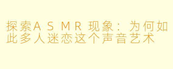 探索ASMR现象：为何如此多人迷恋这个声音艺术