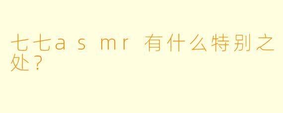 七七asmr有什么特别之处？  