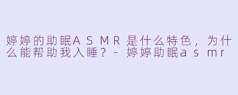 婷婷的助眠ASMR是什么特色,为什么能帮助我入睡?