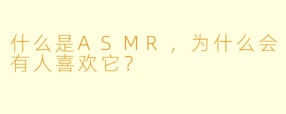 什么是ASMR,为什么会有人喜欢它?