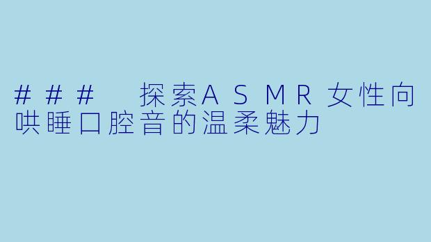 ### 探索ASMR女性向哄睡口腔音的温柔魅力