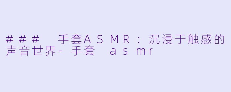 ### 手套ASMR：沉浸于触感的声音世界-手套 asmr
