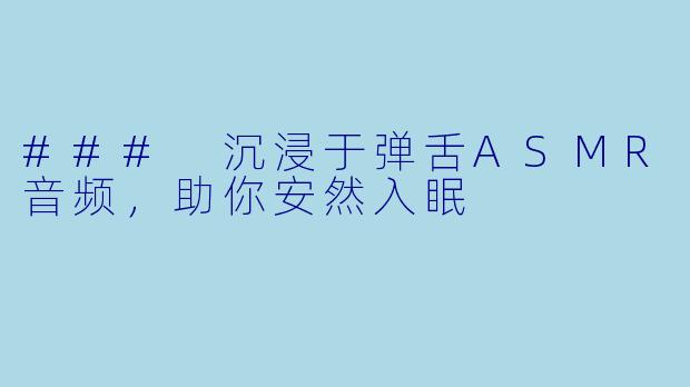 ### 沉浸于弹舌ASMR音频，助你安然入眠