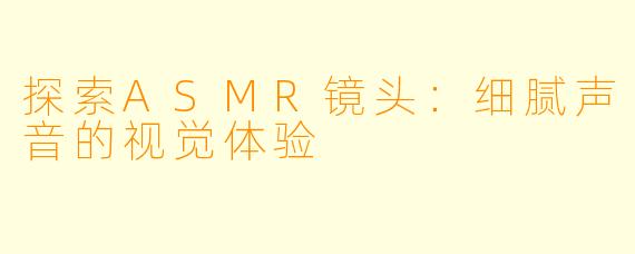 探索ASMR镜头：细腻声音的视觉体验